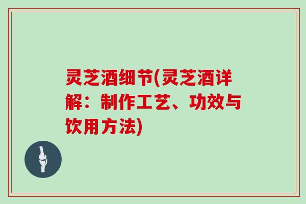 灵芝酒细节(灵芝酒详解：制作工艺、功效与饮用方法)
