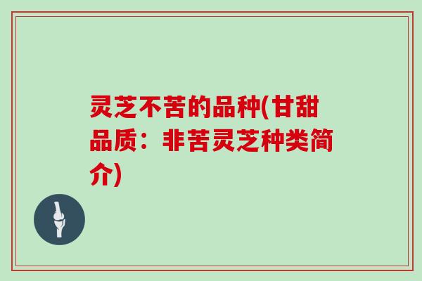 灵芝不苦的品种(甘甜品质：非苦灵芝种类简介)