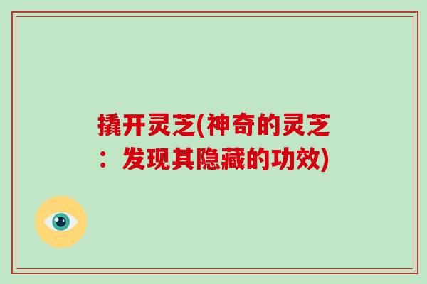 撬开灵芝(神奇的灵芝：发现其隐藏的功效)
