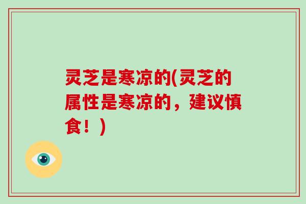 灵芝是寒凉的(灵芝的属性是寒凉的，建议慎食！)