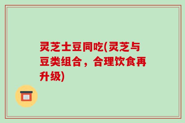 灵芝士豆同吃(灵芝与豆类组合，合理饮食再升级)