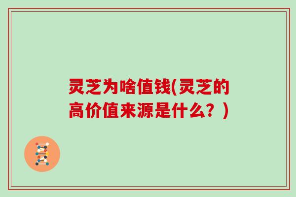 灵芝为啥值钱(灵芝的高价值来源是什么？)