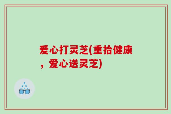 爱心打灵芝(重拾健康，爱心送灵芝)