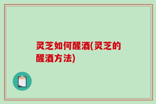 灵芝如何醒酒(灵芝的醒酒方法)