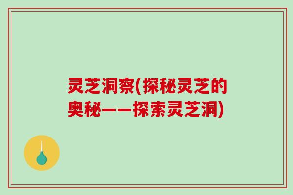 灵芝洞察(探秘灵芝的奥秘——探索灵芝洞)
