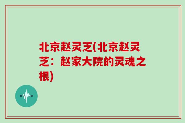 北京赵灵芝(北京赵灵芝：赵家大院的灵魂之根)