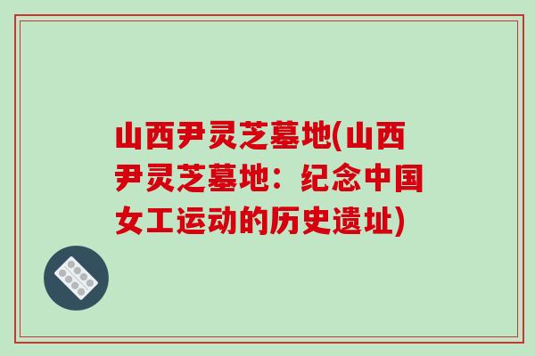 山西尹灵芝墓地(山西尹灵芝墓地：纪念中国女工运动的历史遗址)