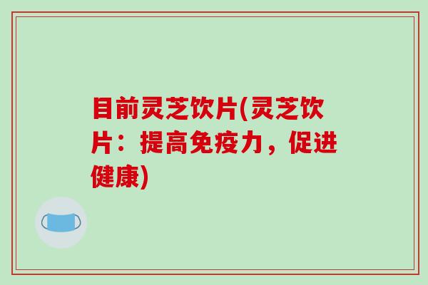 目前灵芝饮片(灵芝饮片：提高免疫力，促进健康)