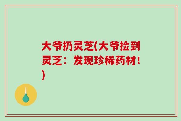 大爷扔灵芝(大爷捡到灵芝：发现珍稀药材！)