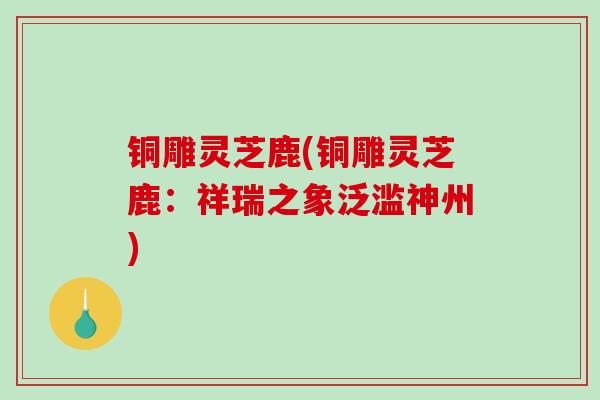 铜雕灵芝鹿(铜雕灵芝鹿：祥瑞之象泛滥神州)