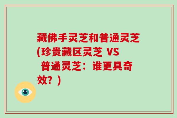 藏佛手灵芝和普通灵芝(珍贵藏区灵芝 VS 普通灵芝：谁更具奇效？)