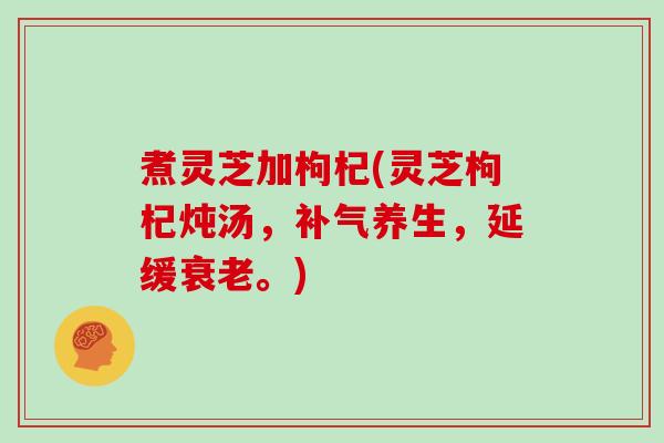 煮灵芝加枸杞(灵芝枸杞炖汤，养生，延缓。)