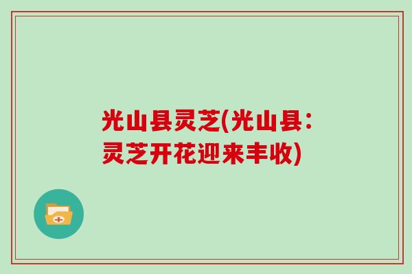 光山县灵芝(光山县：灵芝开花迎来丰收)