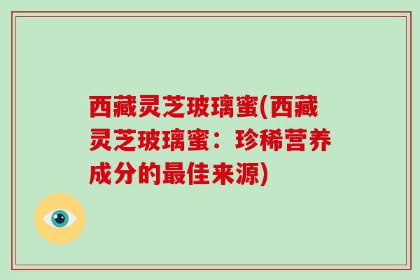 西藏灵芝玻璃蜜(西藏灵芝玻璃蜜：珍稀营养成分的佳来源)