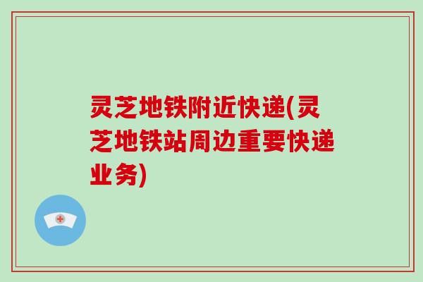 灵芝地铁附近快递(灵芝地铁站周边重要快递业务)