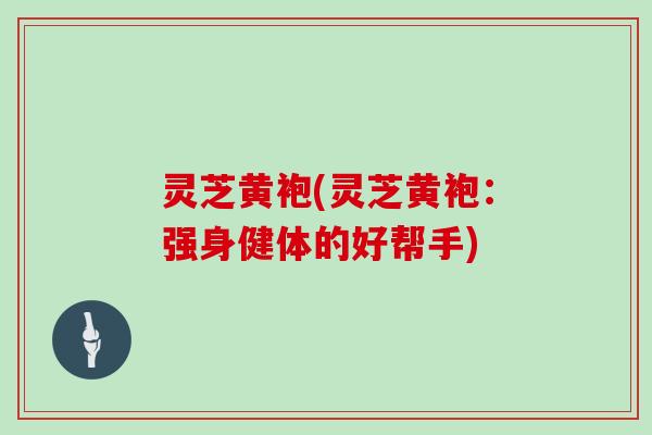 灵芝黄袍(灵芝黄袍：强身健体的好帮手)