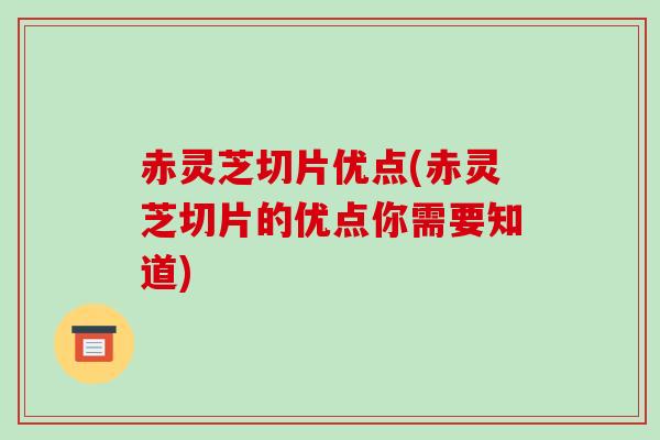 赤灵芝切片优点(赤灵芝切片的优点你需要知道)