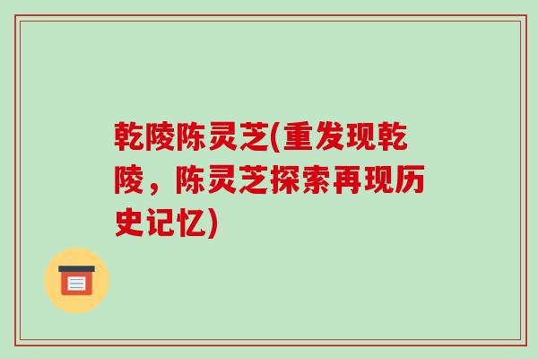 乾陵陈灵芝(重发现乾陵，陈灵芝探索再现历史记忆)