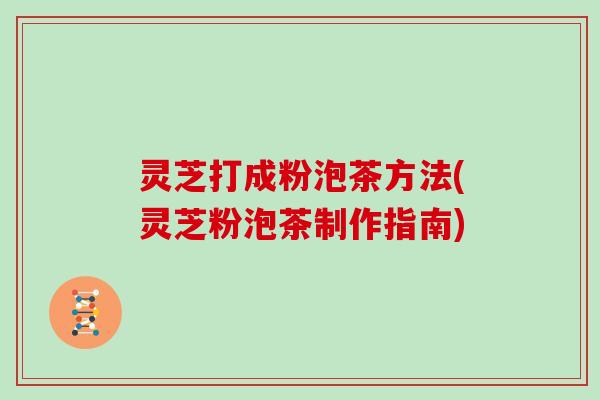灵芝打成粉泡茶方法(灵芝粉泡茶制作指南)