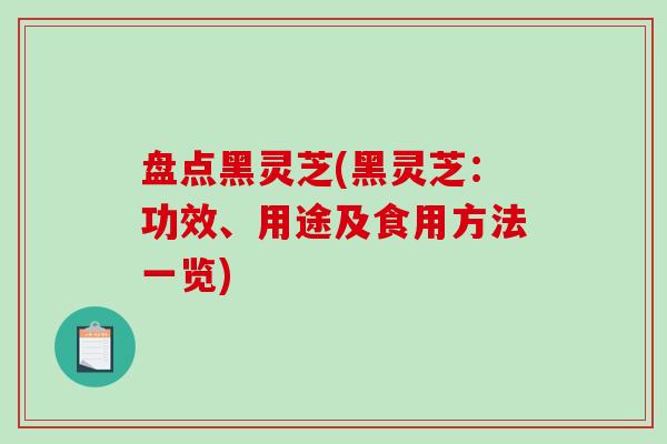 盘点黑灵芝(黑灵芝：功效、用途及食用方法一览)