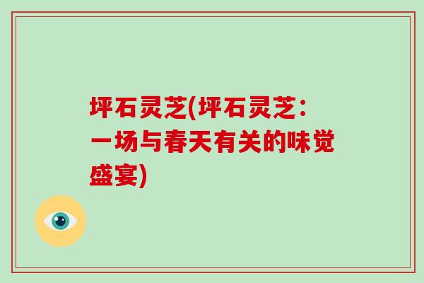 坪石灵芝(坪石灵芝：一场与春天有关的味觉盛宴)
