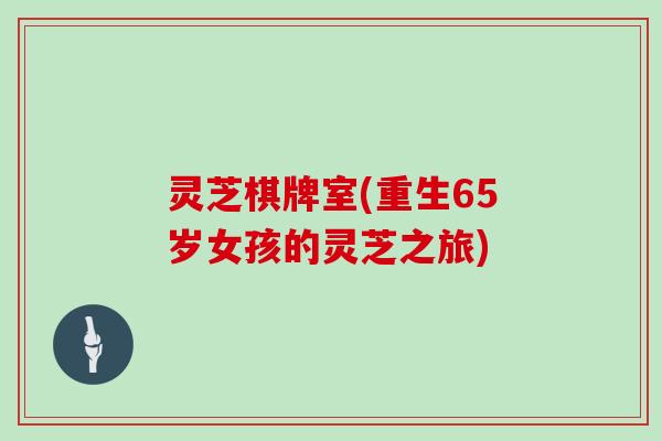 灵芝棋牌室(重生65岁女孩的灵芝之旅)