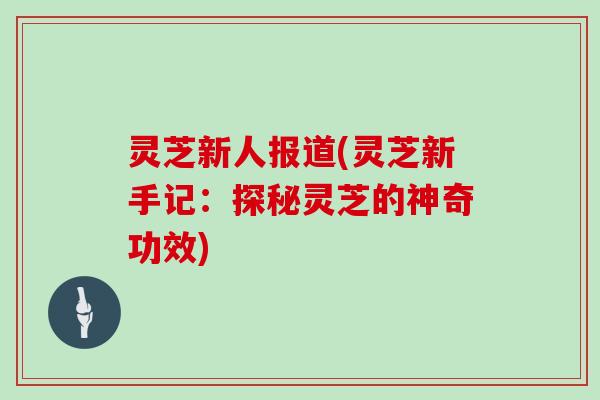 灵芝新人报道(灵芝新手记：探秘灵芝的神奇功效)