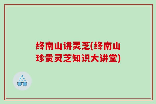 终南山讲灵芝(终南山珍贵灵芝知识大讲堂)
