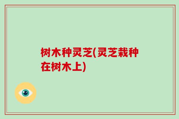树木种灵芝(灵芝栽种在树木上)
