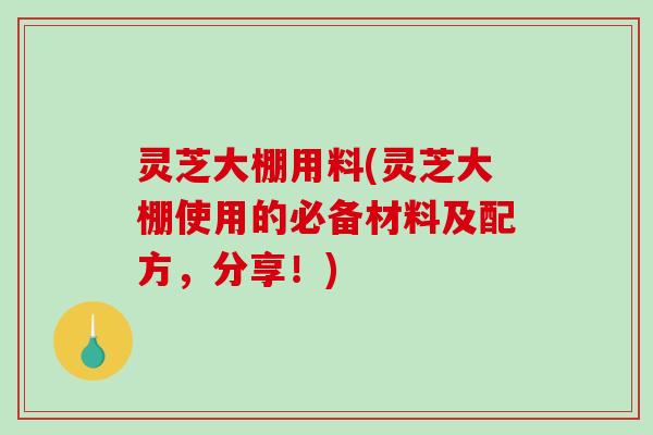 灵芝大棚用料(灵芝大棚使用的必备材料及配方，分享！)