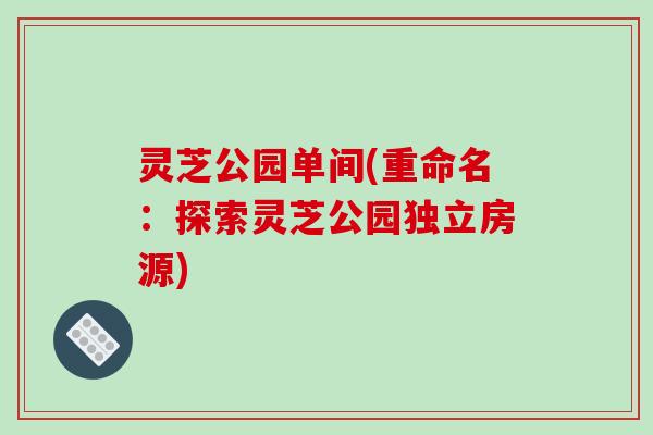 灵芝公园单间(重命名：探索灵芝公园独立房源)