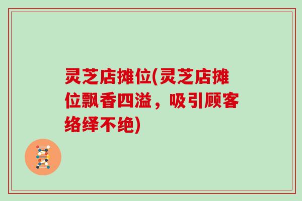 灵芝店摊位(灵芝店摊位飘香四溢，吸引顾客络绎不绝)