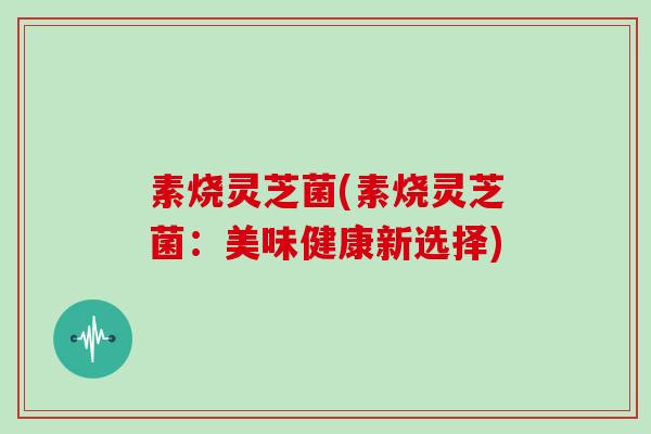 素烧灵芝菌(素烧灵芝菌：美味健康新选择)