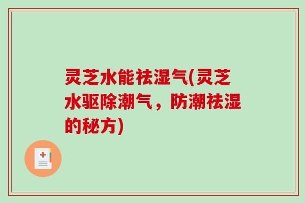 灵芝水能祛湿气(灵芝水驱除潮气，防潮祛湿的秘方)