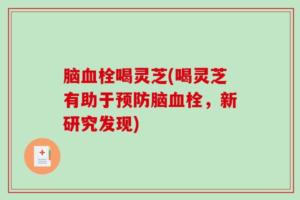 脑喝灵芝(喝灵芝有助于脑，新研究发现)