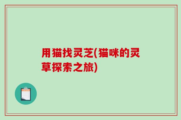用猫找灵芝(猫咪的灵草探索之旅)