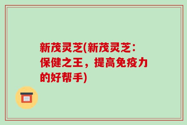 新茂灵芝(新茂灵芝：保健之王，提高免疫力的好帮手)