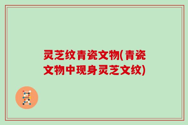 灵芝纹青瓷文物(青瓷文物中现身灵芝文纹)