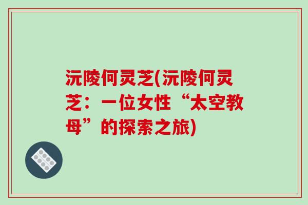 沅陵何灵芝(沅陵何灵芝：一位女性“太空教母”的探索之旅)