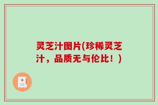 灵芝汁图片(珍稀灵芝汁，品质无与伦比！)