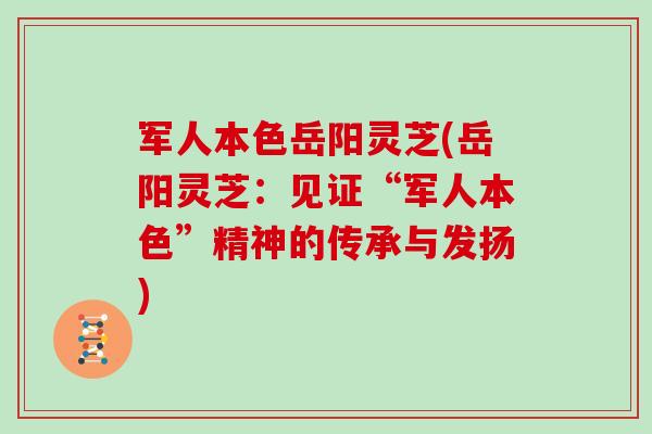 军人本色岳阳灵芝(岳阳灵芝：见证“军人本色”精神的传承与发扬)