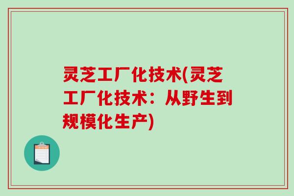 灵芝工厂化技术(灵芝工厂化技术：从野生到规模化生产)