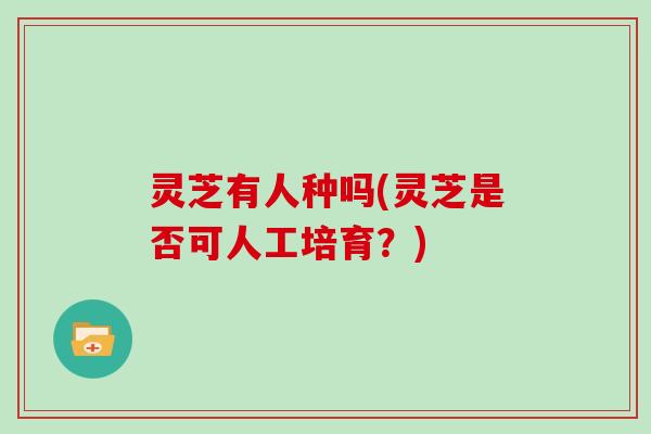 灵芝有人种吗(灵芝是否可人工培育？)