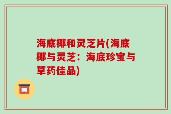 海底椰和灵芝片(海底椰与灵芝：海底珍宝与草药佳品)