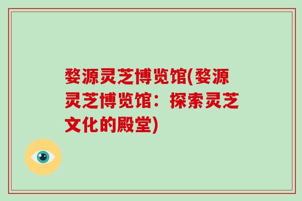 婺源灵芝博览馆(婺源灵芝博览馆：探索灵芝文化的殿堂)