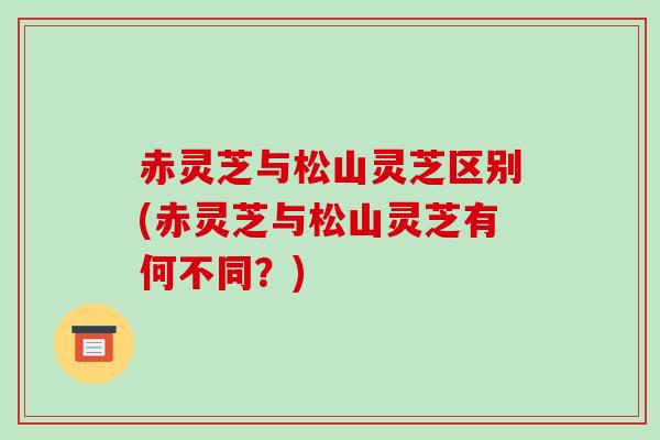赤灵芝与松山灵芝区别(赤灵芝与松山灵芝有何不同？)