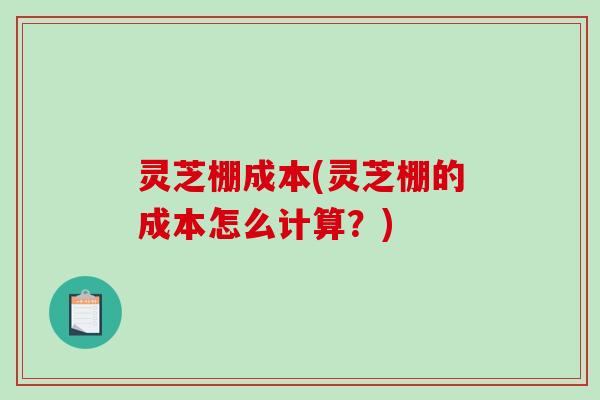 灵芝棚成本(灵芝棚的成本怎么计算？)