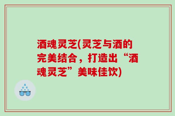 酒魂灵芝(灵芝与酒的完美结合,打造出“酒魂灵芝”美味佳饮) 酒魂灵芝(灵芝与酒的完美结合,打造出“酒魂灵芝”美味佳饮)