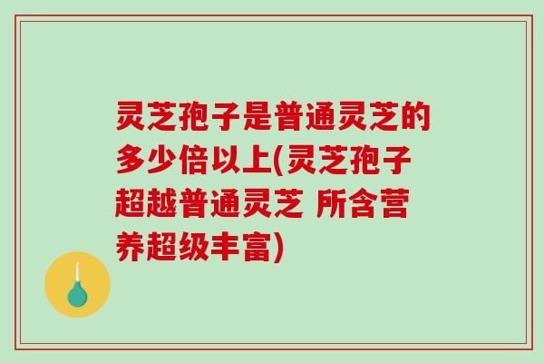 灵芝孢子是普通灵芝的多少倍以上(灵芝孢子超越普通灵芝 所含营养超级丰富)