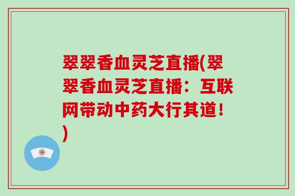 翠翠香灵芝直播(翠翠香灵芝直播:互联网带动大行其道!) 翠翠香灵芝直播(翠翠香灵芝直播:互联网带动大行其道!)